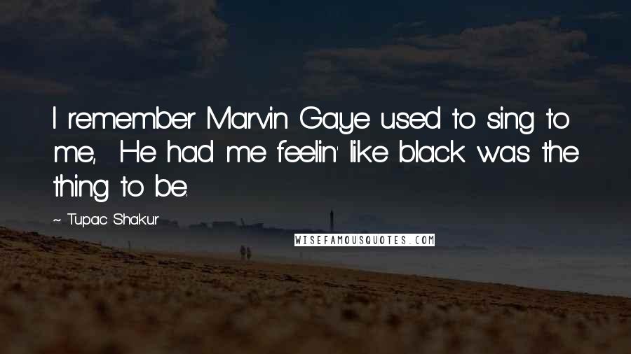 Tupac Shakur Quotes: I remember Marvin Gaye used to sing to me, He had me feelin' like black was the thing to be.