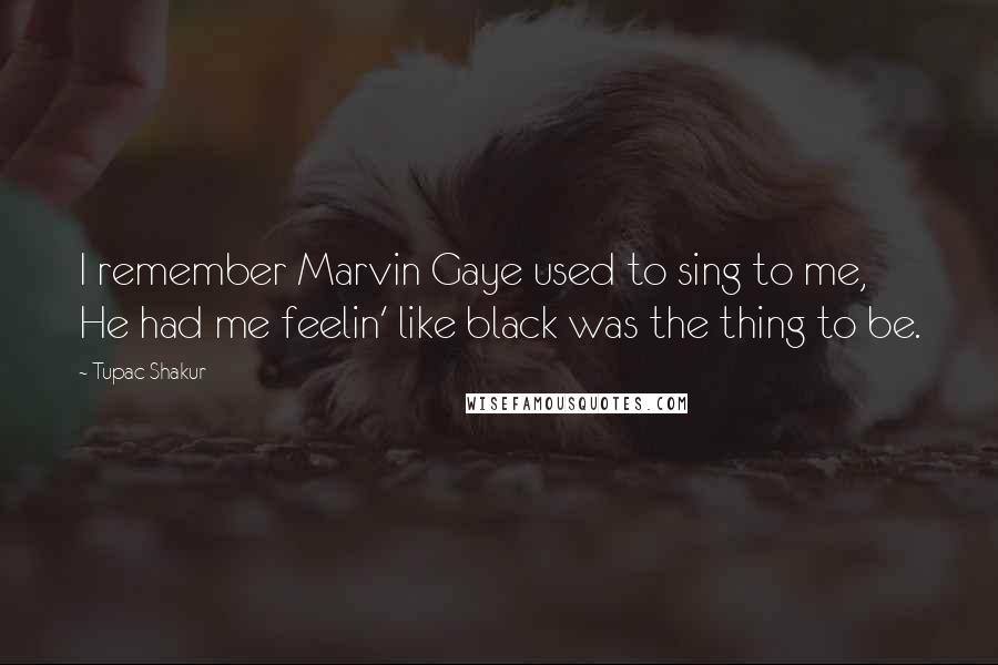 Tupac Shakur Quotes: I remember Marvin Gaye used to sing to me, He had me feelin' like black was the thing to be.