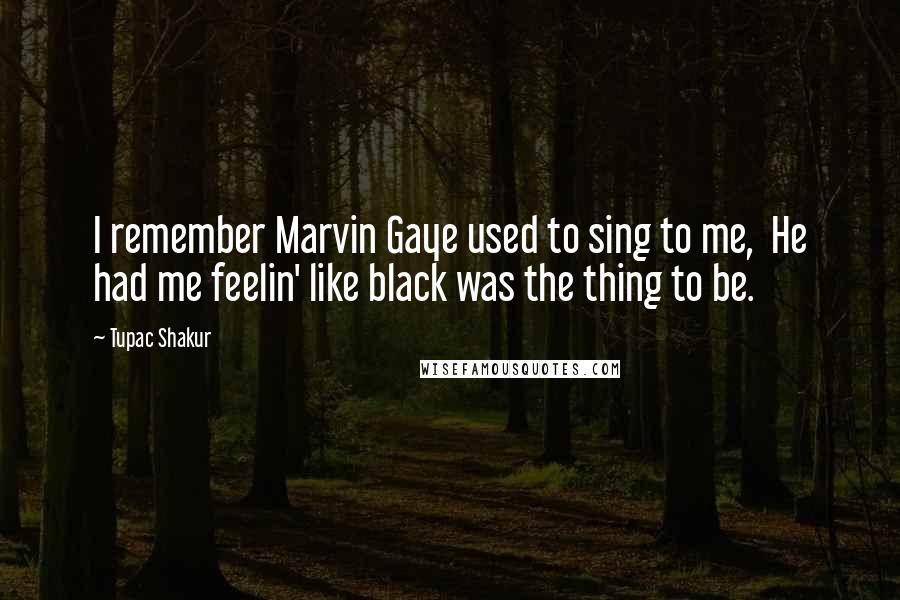 Tupac Shakur Quotes: I remember Marvin Gaye used to sing to me,  He had me feelin' like black was the thing to be.