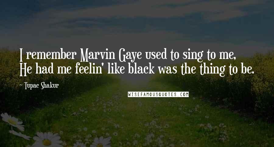 Tupac Shakur Quotes: I remember Marvin Gaye used to sing to me,  He had me feelin' like black was the thing to be.