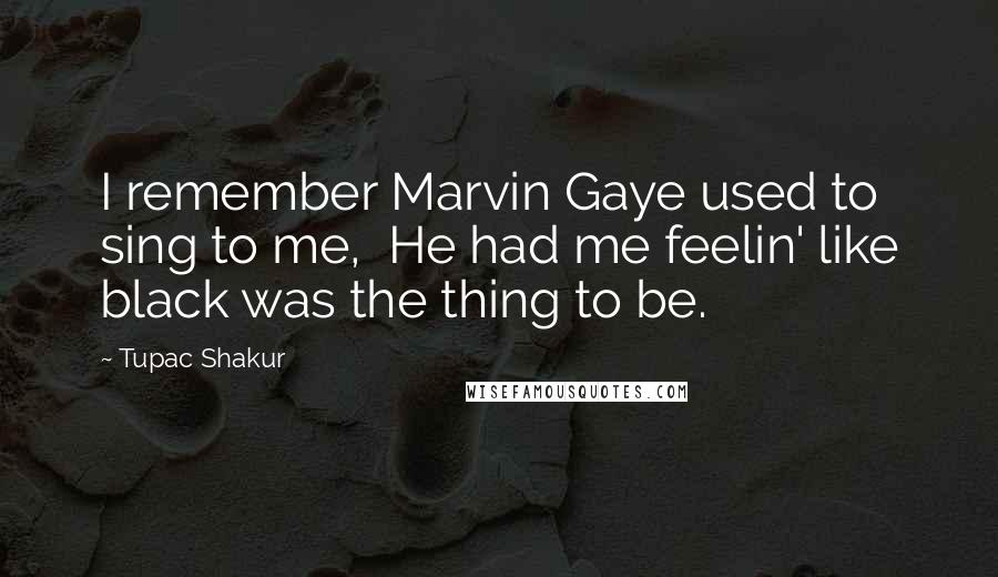 Tupac Shakur Quotes: I remember Marvin Gaye used to sing to me,  He had me feelin' like black was the thing to be.