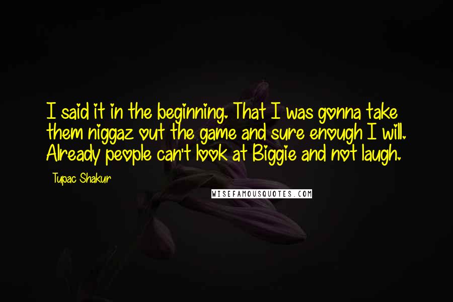 Tupac Shakur Quotes: I said it in the beginning. That I was gonna take them niggaz out the game and sure enough I will. Already people can't look at Biggie and not laugh.