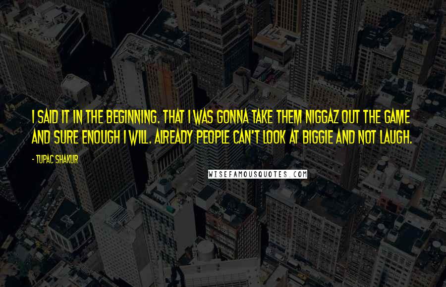 Tupac Shakur Quotes: I said it in the beginning. That I was gonna take them niggaz out the game and sure enough I will. Already people can't look at Biggie and not laugh.