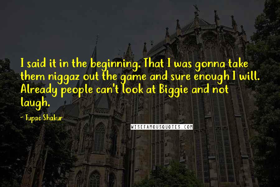 Tupac Shakur Quotes: I said it in the beginning. That I was gonna take them niggaz out the game and sure enough I will. Already people can't look at Biggie and not laugh.