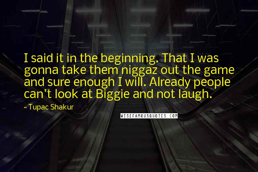 Tupac Shakur Quotes: I said it in the beginning. That I was gonna take them niggaz out the game and sure enough I will. Already people can't look at Biggie and not laugh.