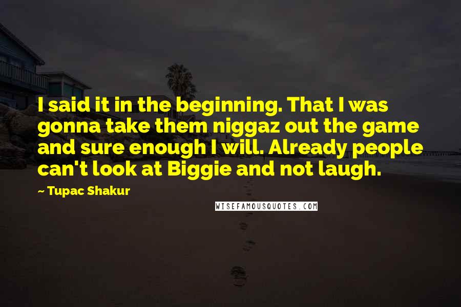 Tupac Shakur Quotes: I said it in the beginning. That I was gonna take them niggaz out the game and sure enough I will. Already people can't look at Biggie and not laugh.