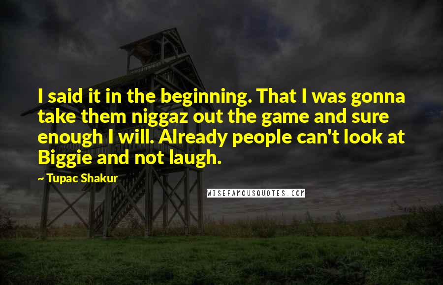 Tupac Shakur Quotes: I said it in the beginning. That I was gonna take them niggaz out the game and sure enough I will. Already people can't look at Biggie and not laugh.