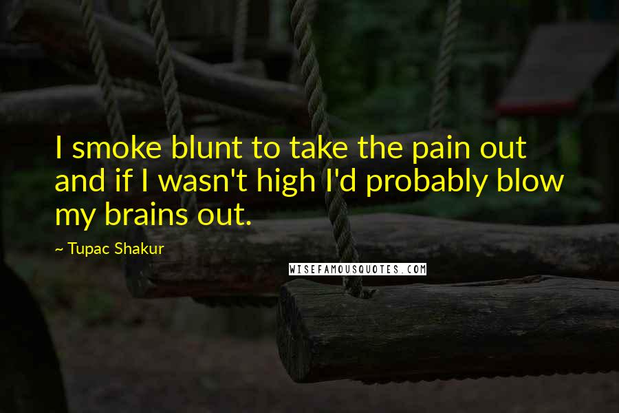 Tupac Shakur Quotes: I smoke blunt to take the pain out and if I wasn't high I'd probably blow my brains out.