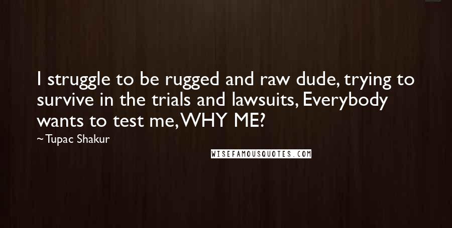 Tupac Shakur Quotes: I struggle to be rugged and raw dude, trying to survive in the trials and lawsuits, Everybody wants to test me, WHY ME?