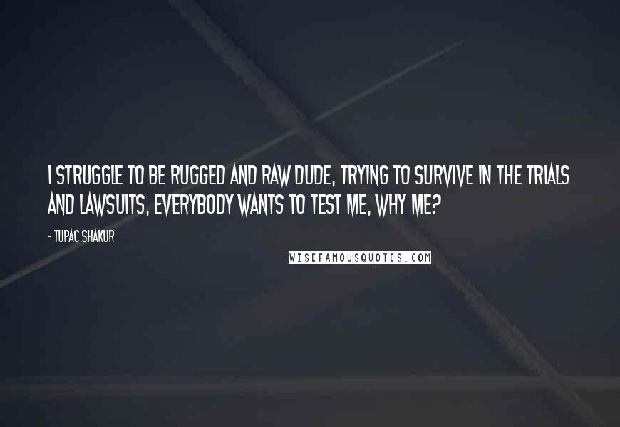 Tupac Shakur Quotes: I struggle to be rugged and raw dude, trying to survive in the trials and lawsuits, Everybody wants to test me, WHY ME?