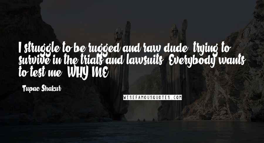 Tupac Shakur Quotes: I struggle to be rugged and raw dude, trying to survive in the trials and lawsuits, Everybody wants to test me, WHY ME?