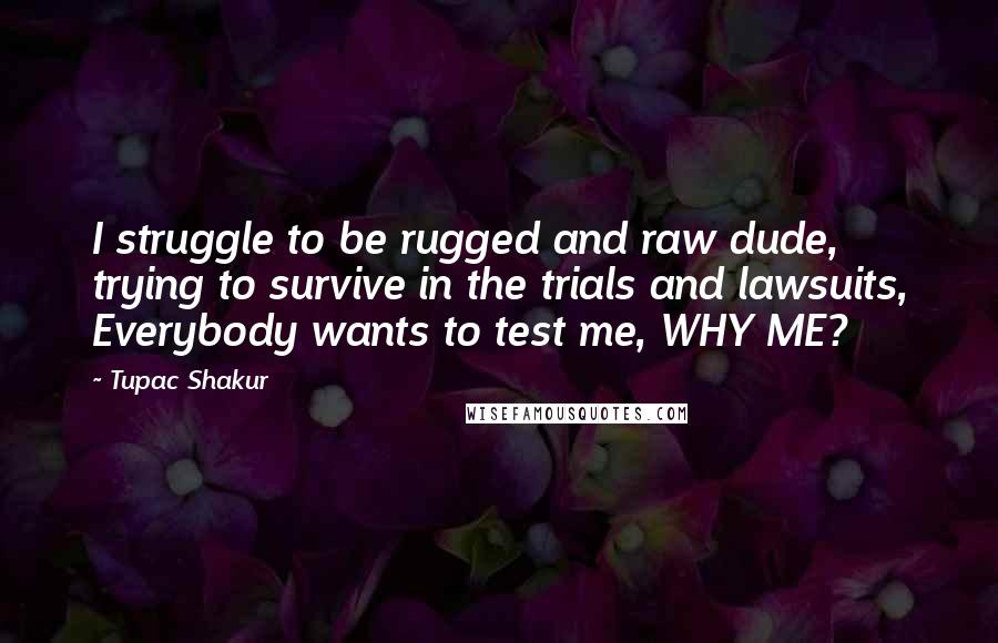 Tupac Shakur Quotes: I struggle to be rugged and raw dude, trying to survive in the trials and lawsuits, Everybody wants to test me, WHY ME?