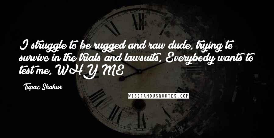 Tupac Shakur Quotes: I struggle to be rugged and raw dude, trying to survive in the trials and lawsuits, Everybody wants to test me, WHY ME?