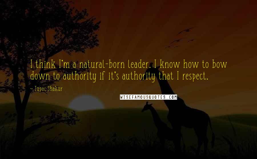 Tupac Shakur Quotes: I think I'm a natural-born leader. I know how to bow down to authority if it's authority that I respect.