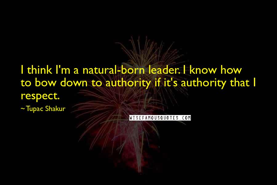 Tupac Shakur Quotes: I think I'm a natural-born leader. I know how to bow down to authority if it's authority that I respect.