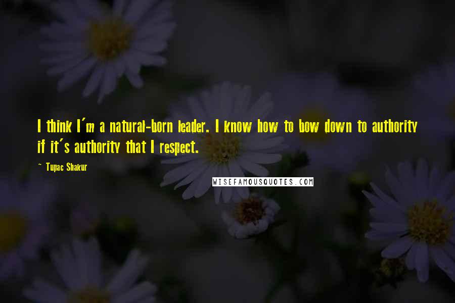 Tupac Shakur Quotes: I think I'm a natural-born leader. I know how to bow down to authority if it's authority that I respect.