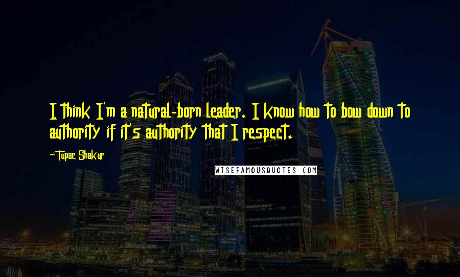 Tupac Shakur Quotes: I think I'm a natural-born leader. I know how to bow down to authority if it's authority that I respect.