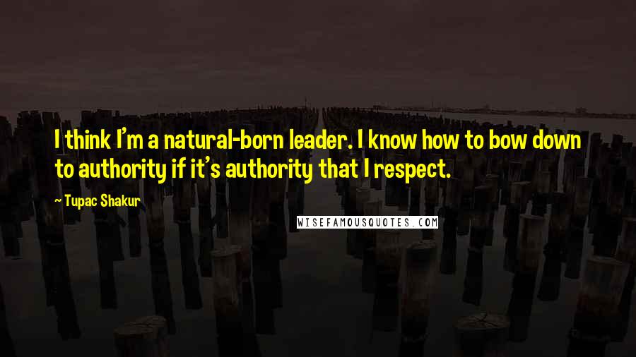 Tupac Shakur Quotes: I think I'm a natural-born leader. I know how to bow down to authority if it's authority that I respect.