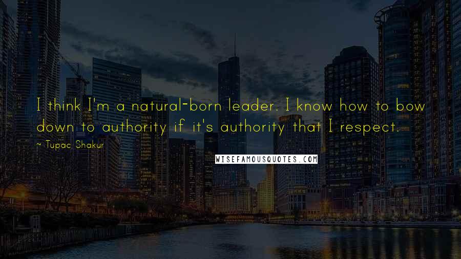 Tupac Shakur Quotes: I think I'm a natural-born leader. I know how to bow down to authority if it's authority that I respect.