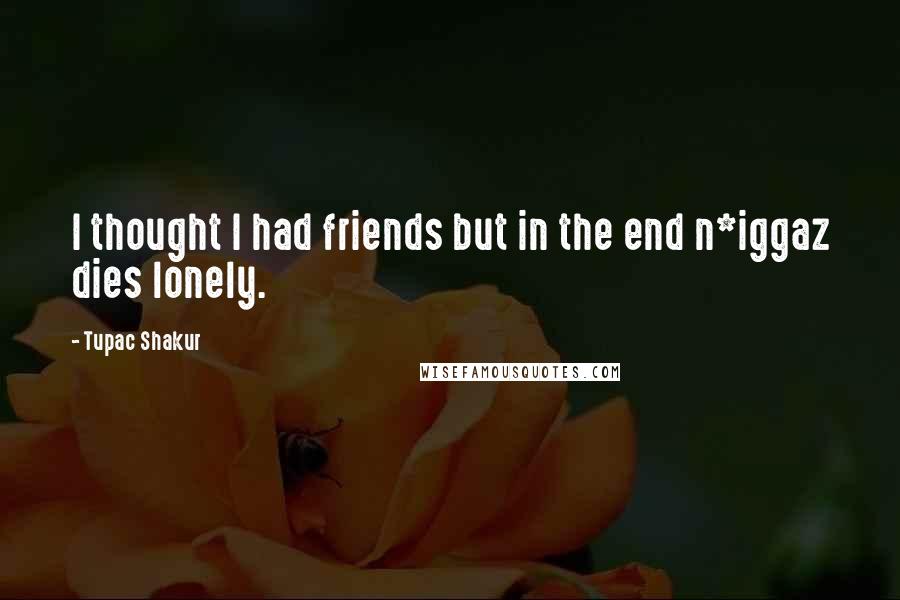 Tupac Shakur Quotes: I thought I had friends but in the end n*iggaz dies lonely.