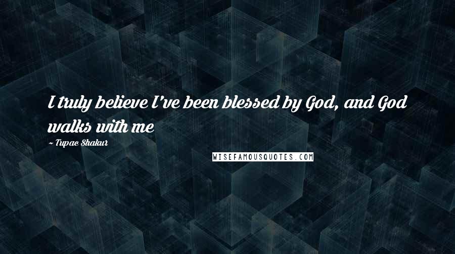 Tupac Shakur Quotes: I truly believe I've been blessed by God, and God walks with me