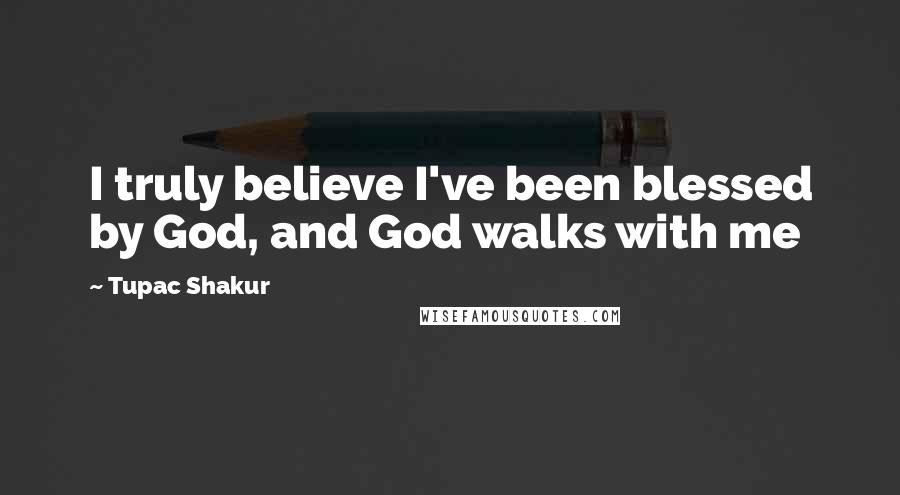 Tupac Shakur Quotes: I truly believe I've been blessed by God, and God walks with me