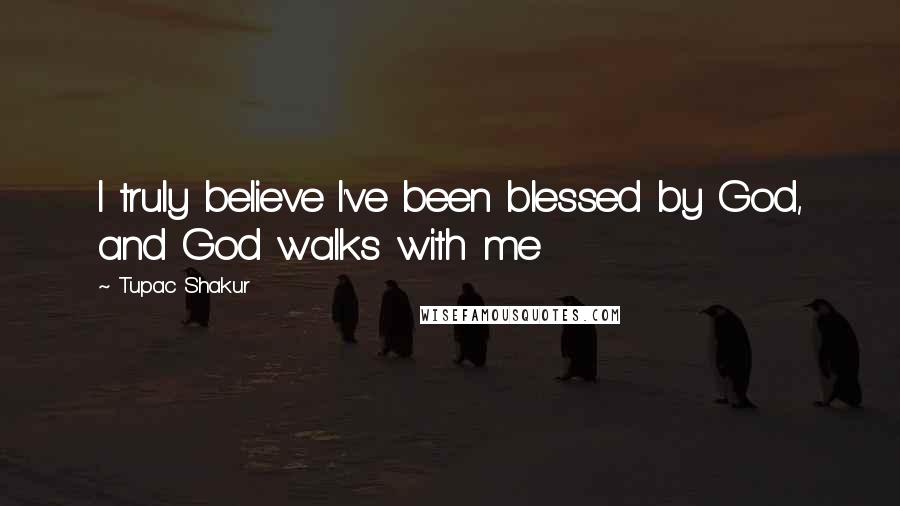 Tupac Shakur Quotes: I truly believe I've been blessed by God, and God walks with me