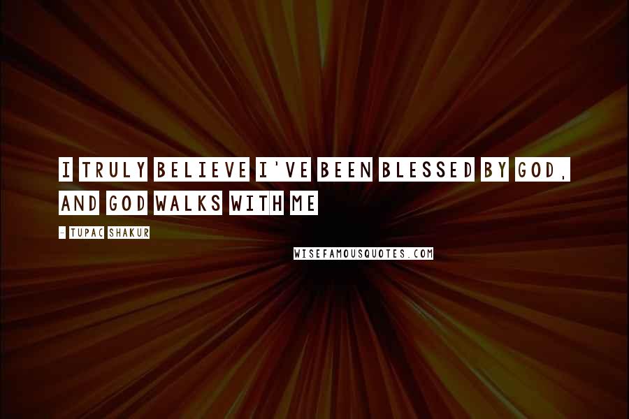 Tupac Shakur Quotes: I truly believe I've been blessed by God, and God walks with me