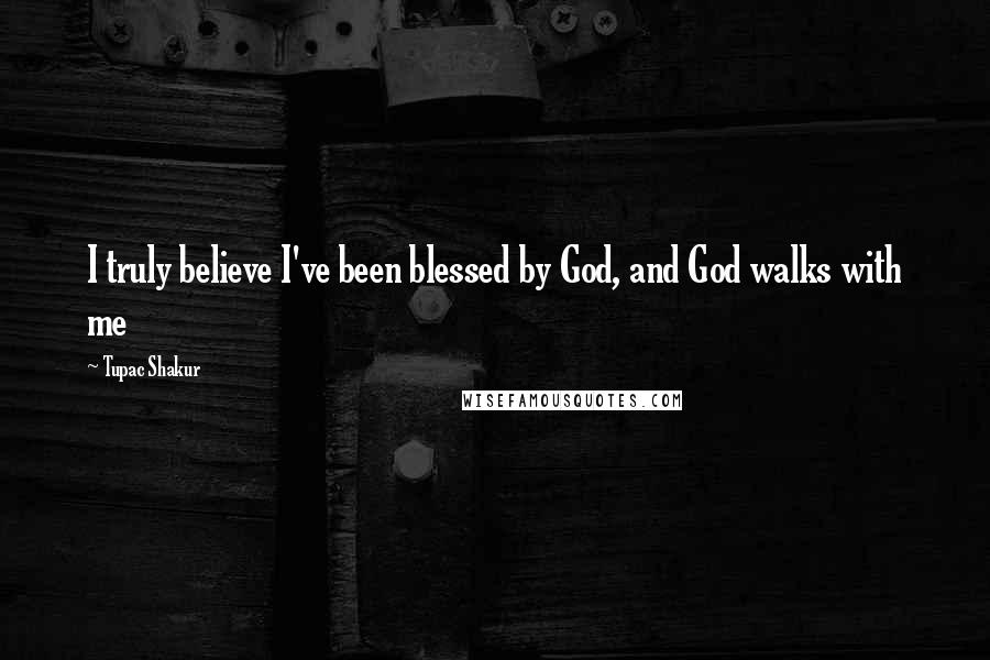 Tupac Shakur Quotes: I truly believe I've been blessed by God, and God walks with me