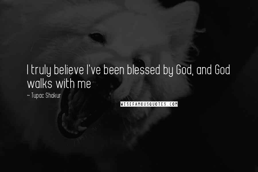 Tupac Shakur Quotes: I truly believe I've been blessed by God, and God walks with me