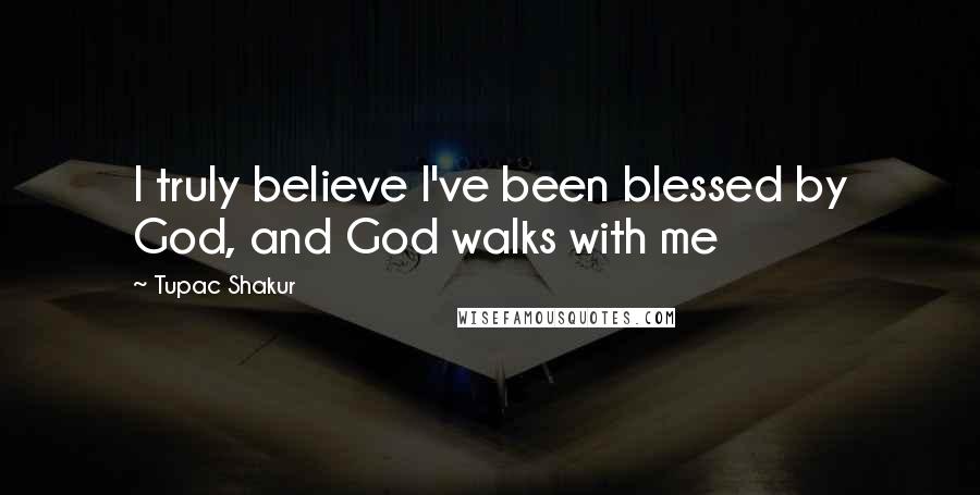 Tupac Shakur Quotes: I truly believe I've been blessed by God, and God walks with me