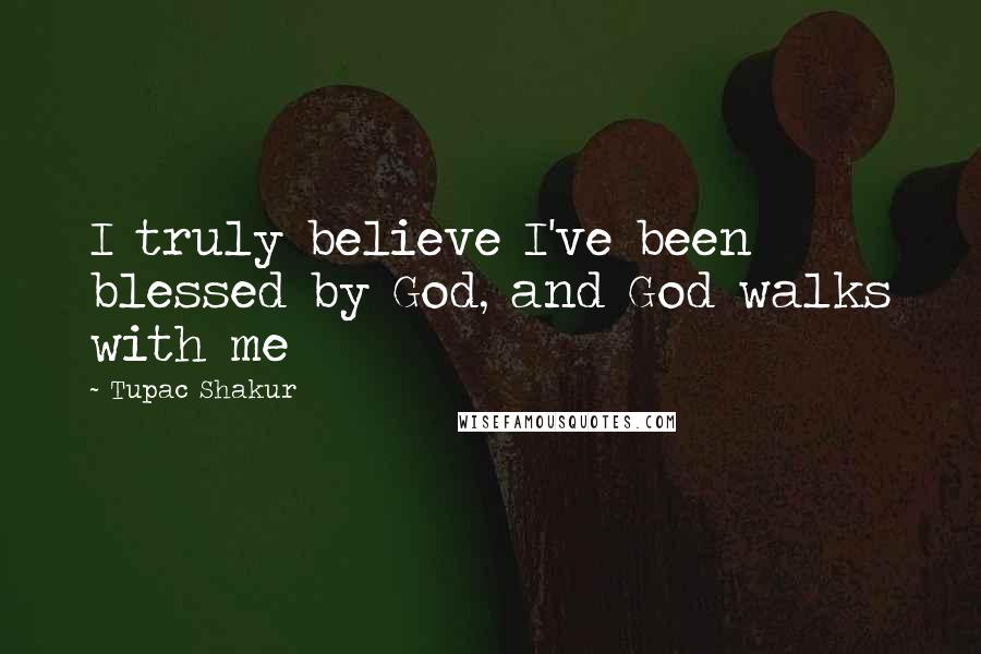 Tupac Shakur Quotes: I truly believe I've been blessed by God, and God walks with me