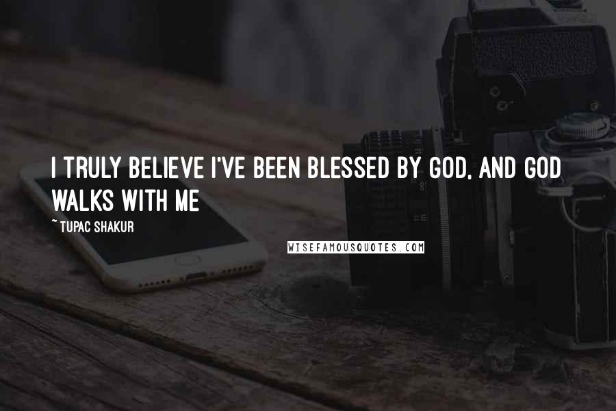 Tupac Shakur Quotes: I truly believe I've been blessed by God, and God walks with me