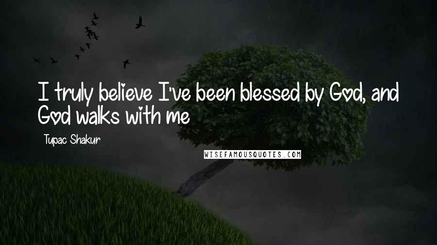 Tupac Shakur Quotes: I truly believe I've been blessed by God, and God walks with me