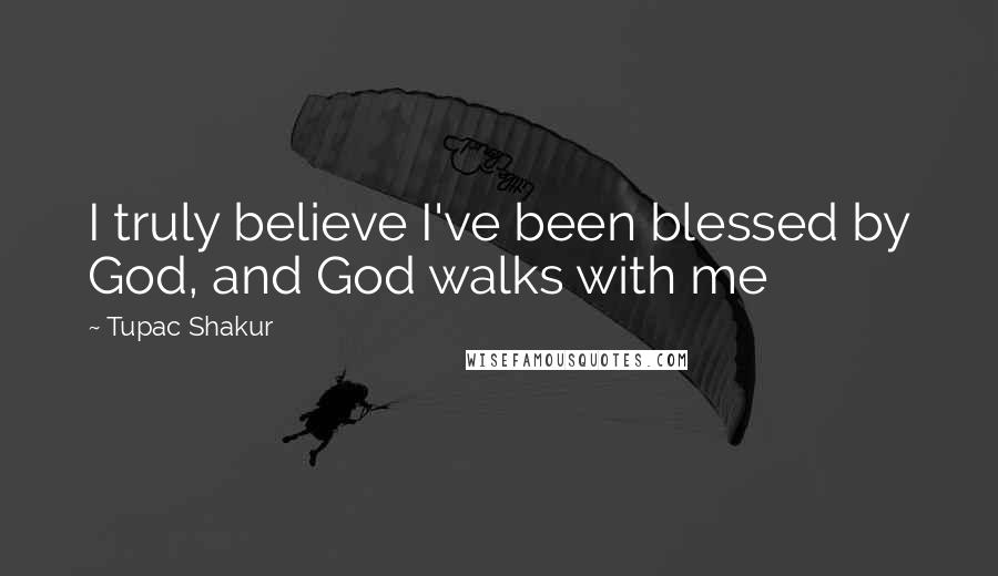 Tupac Shakur Quotes: I truly believe I've been blessed by God, and God walks with me