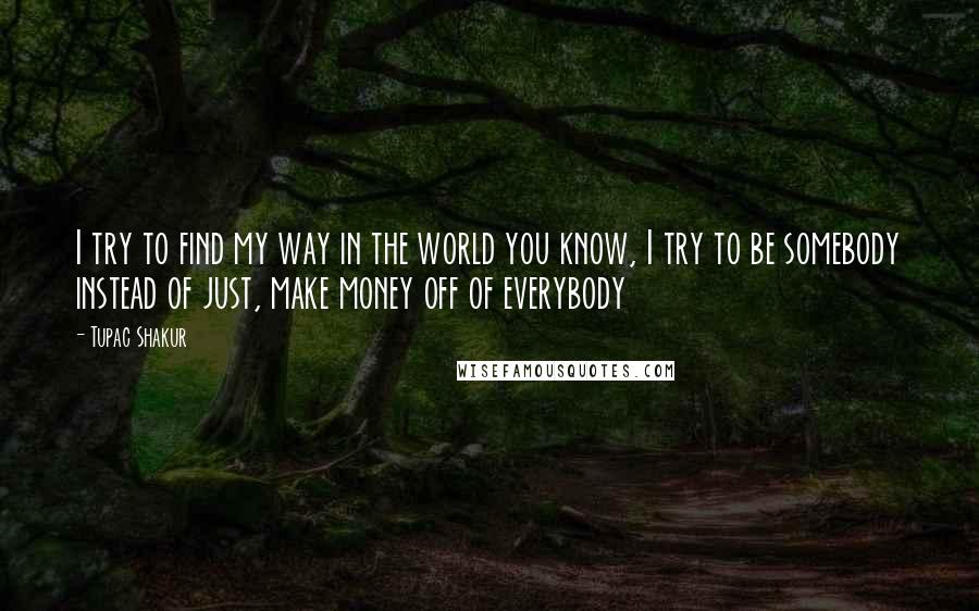 Tupac Shakur Quotes: I try to find my way in the world you know, I try to be somebody instead of just, make money off of everybody