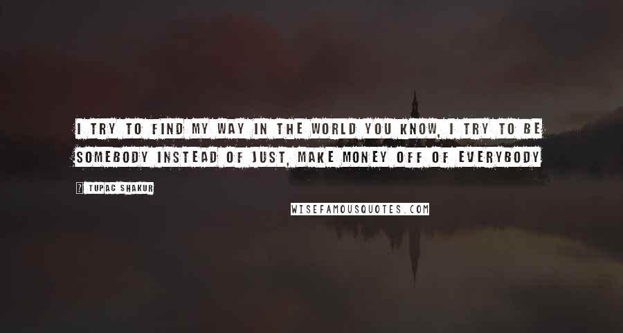 Tupac Shakur Quotes: I try to find my way in the world you know, I try to be somebody instead of just, make money off of everybody