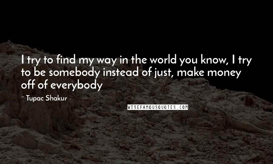 Tupac Shakur Quotes: I try to find my way in the world you know, I try to be somebody instead of just, make money off of everybody