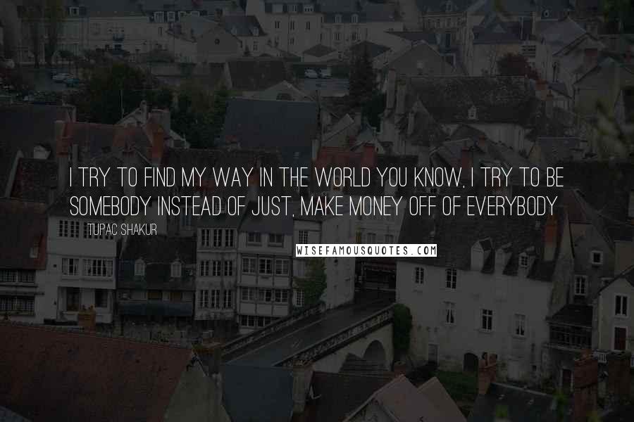 Tupac Shakur Quotes: I try to find my way in the world you know, I try to be somebody instead of just, make money off of everybody