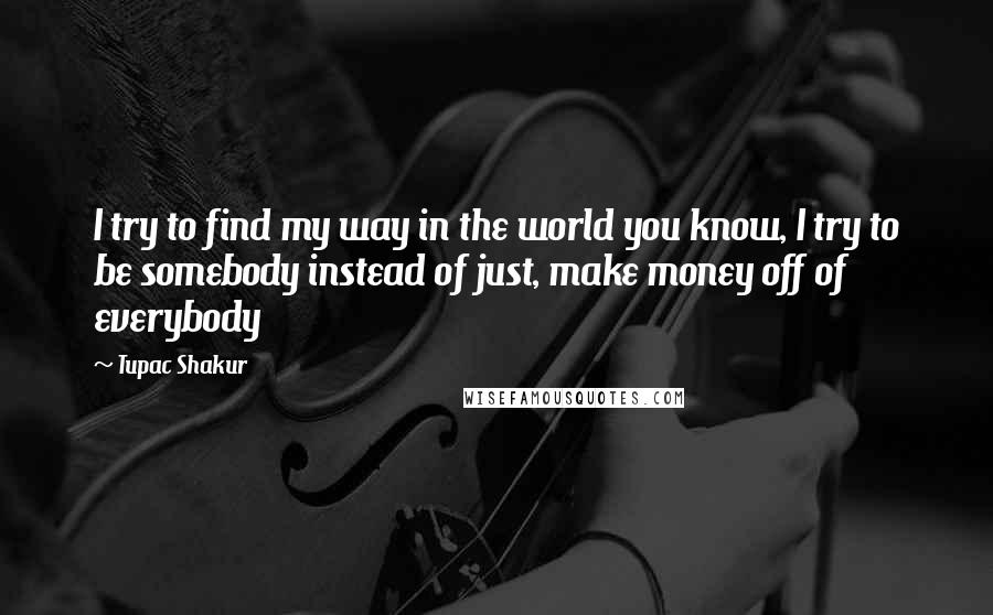 Tupac Shakur Quotes: I try to find my way in the world you know, I try to be somebody instead of just, make money off of everybody