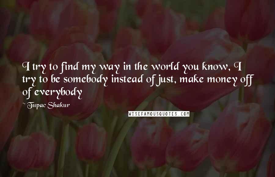 Tupac Shakur Quotes: I try to find my way in the world you know, I try to be somebody instead of just, make money off of everybody