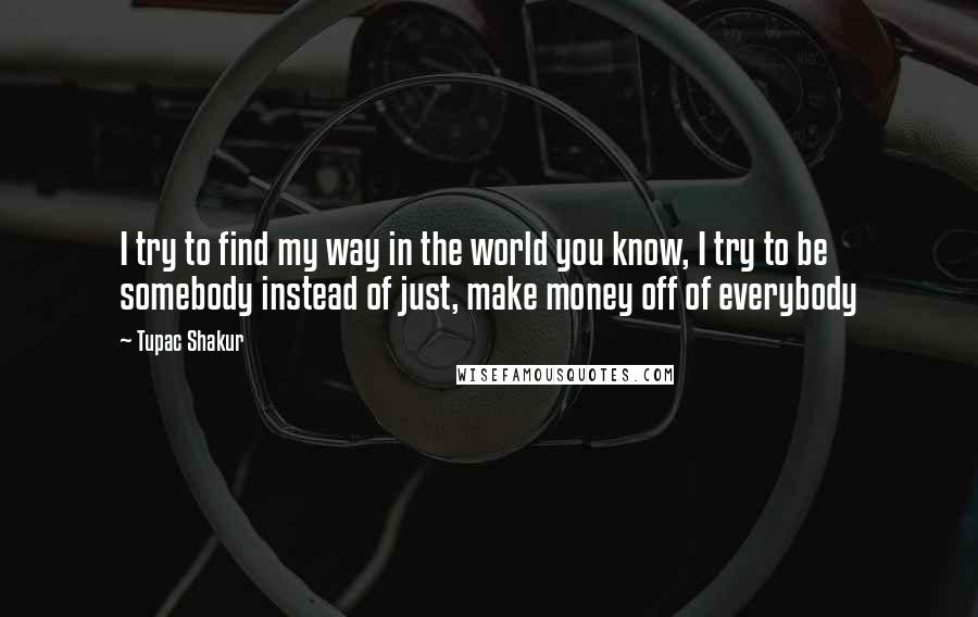 Tupac Shakur Quotes: I try to find my way in the world you know, I try to be somebody instead of just, make money off of everybody