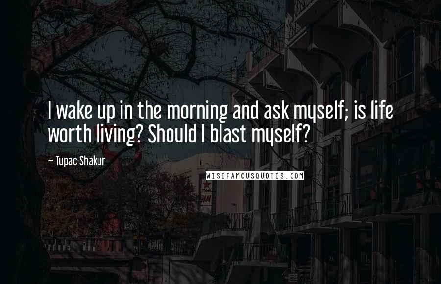 Tupac Shakur Quotes: I wake up in the morning and ask myself; is life worth living? Should I blast myself?