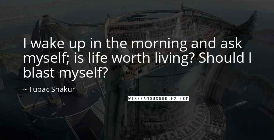 Tupac Shakur Quotes: I wake up in the morning and ask myself; is life worth living? Should I blast myself?