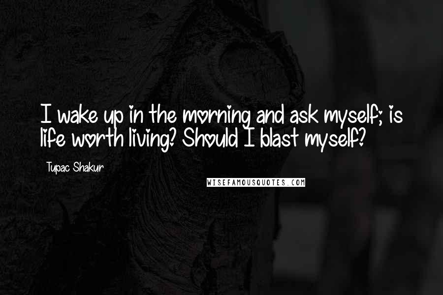 Tupac Shakur Quotes: I wake up in the morning and ask myself; is life worth living? Should I blast myself?