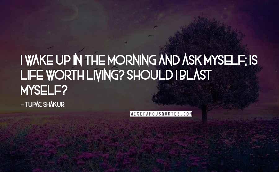 Tupac Shakur Quotes: I wake up in the morning and ask myself; is life worth living? Should I blast myself?