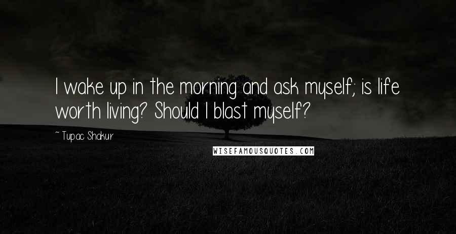 Tupac Shakur Quotes: I wake up in the morning and ask myself; is life worth living? Should I blast myself?