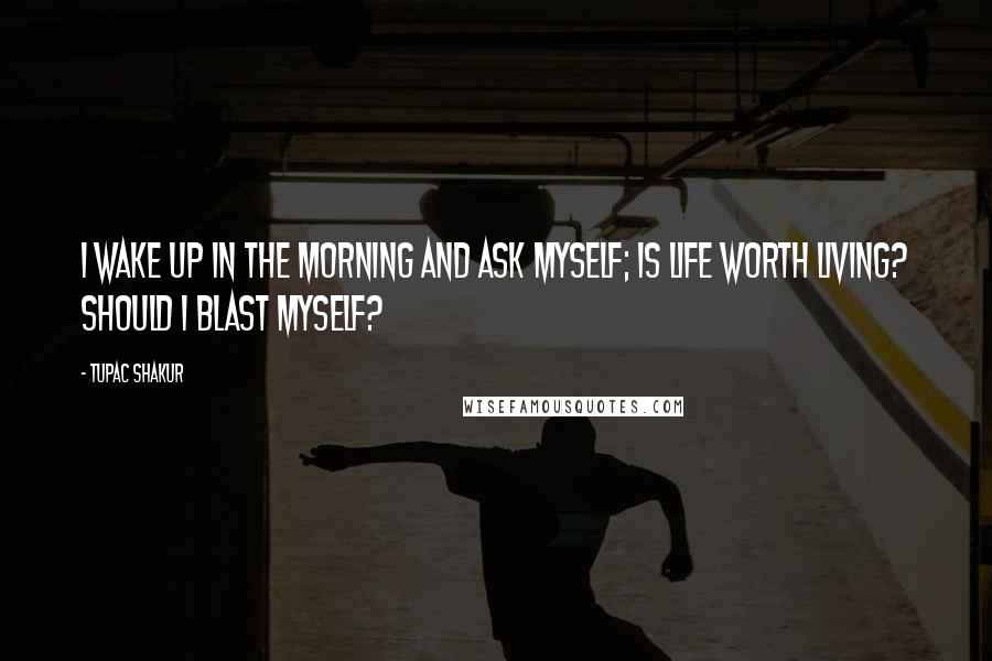 Tupac Shakur Quotes: I wake up in the morning and ask myself; is life worth living? Should I blast myself?