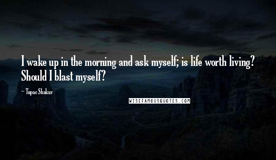 Tupac Shakur Quotes: I wake up in the morning and ask myself; is life worth living? Should I blast myself?