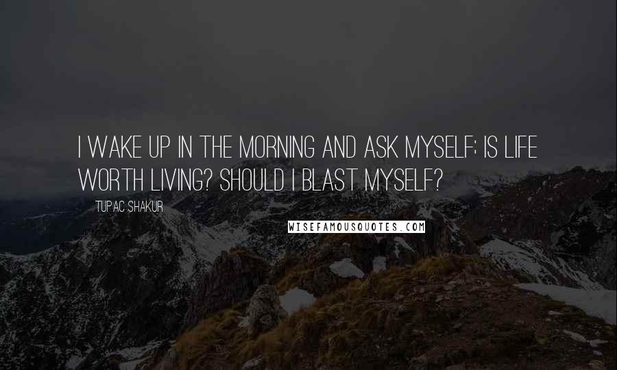 Tupac Shakur Quotes: I wake up in the morning and ask myself; is life worth living? Should I blast myself?